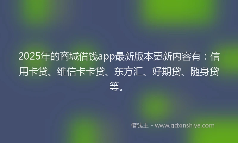 2025年的商城借钱app最新版本更新内容有：信用卡贷、维信卡卡贷、东方汇、好期贷、随身贷等。