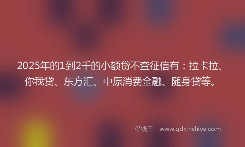 2025年的1到2千的小额贷不查征信有：拉卡拉、你我贷、东方汇、中原消费金融、随身贷等。