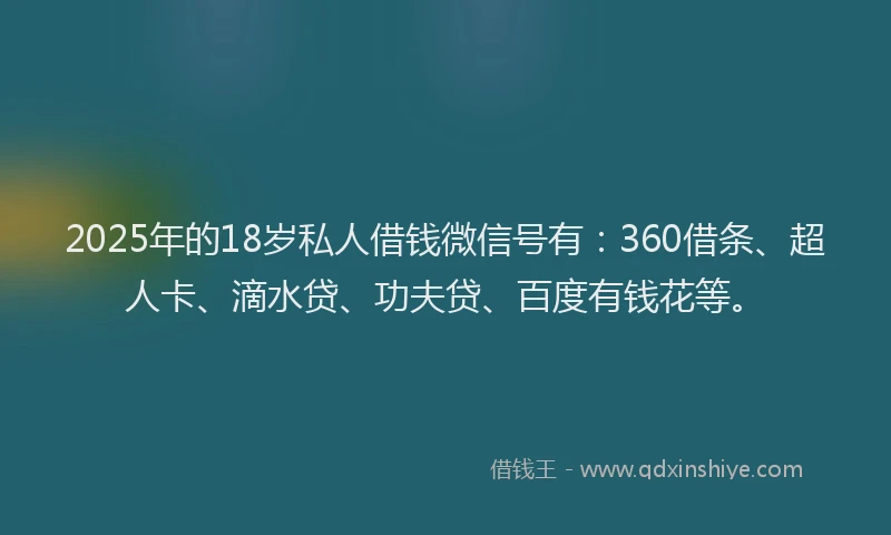 2025年的18岁私人借钱微信号有：360借条、超人卡、滴水贷、功夫贷、百度有钱花等。