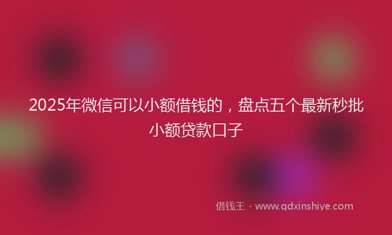 2025年微信可以小额借钱的，盘点五个最新秒批小额贷款口子