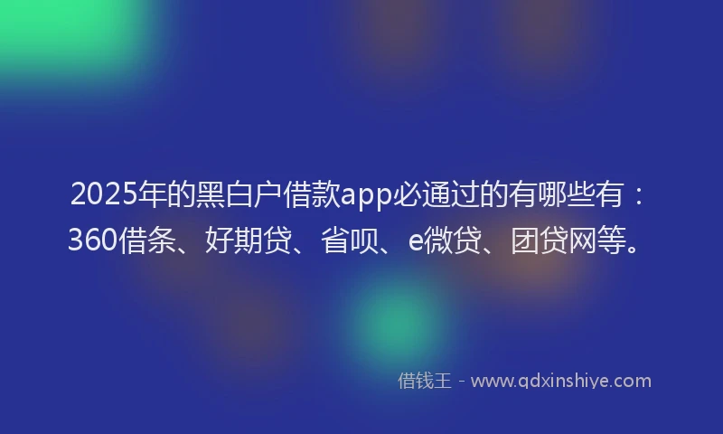 2025年的黑白户借款app必通过的有哪些有：360借条、好期贷、省呗、e微贷、团贷网等。