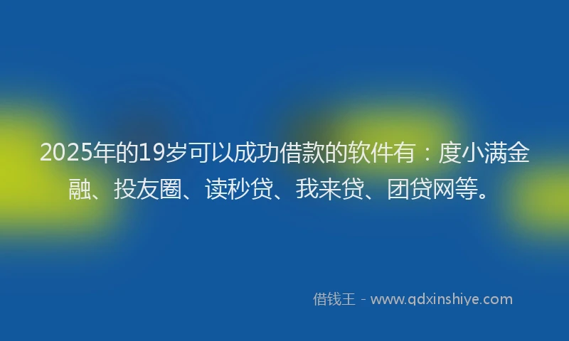2025年的19岁可以成功借款的软件有：度小满金融、投友圈、读秒贷、我来贷、团贷网等。