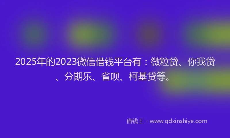 2025年的2023微信借钱平台有：微粒贷、你我贷、分期乐、省呗、柯基贷等。