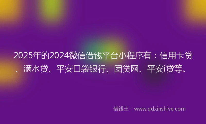 2025年的2024微信借钱平台小程序有：信用卡贷、滴水贷、平安口袋银行、团贷网、平安i贷等。