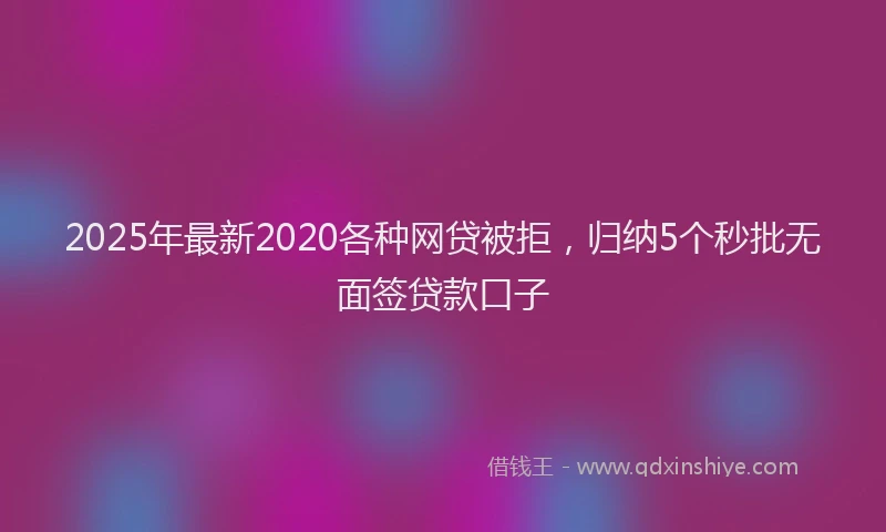 2025年最新2020各种网贷被拒，归纳5个秒批无面签贷款口子