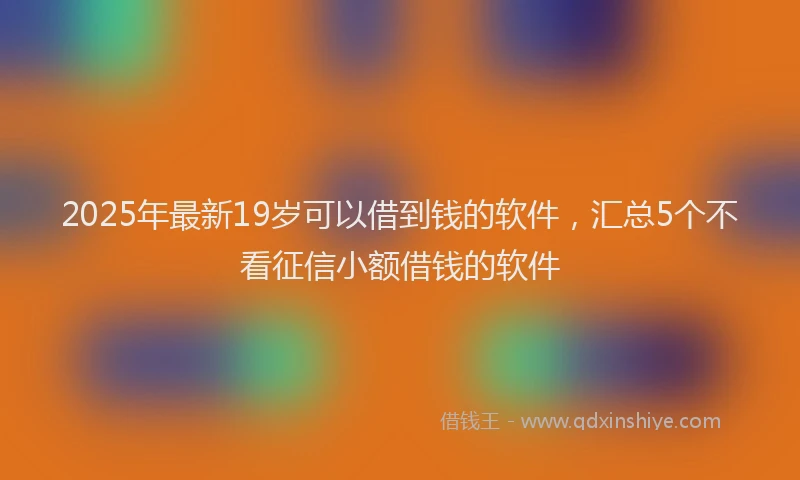 2025年最新19岁可以借到钱的软件，汇总5个不看征信小额借钱的软件