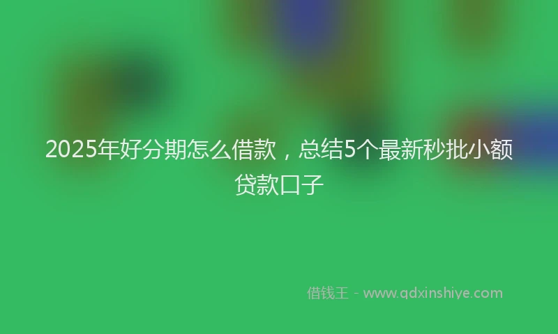 2025年好分期怎么借款，总结5个最新秒批小额贷款口子