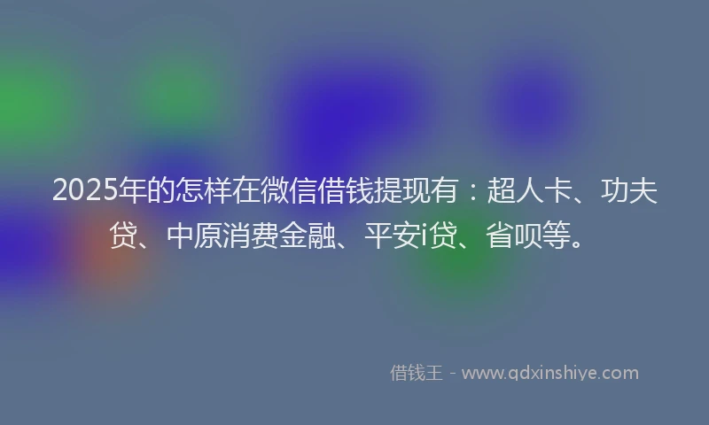 2025年的怎样在微信借钱提现有：超人卡、功夫贷、中原消费金融、平安i贷、省呗等。