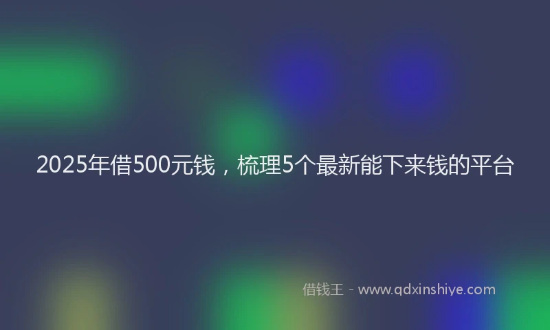2025年借500元钱，梳理5个最新能下来钱的平台