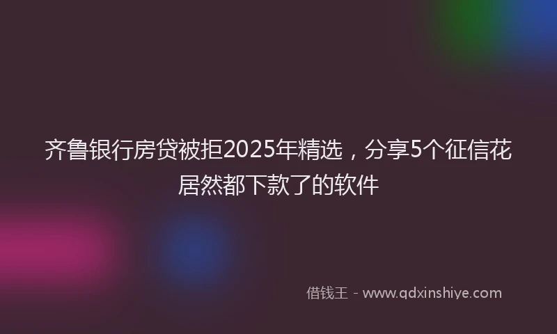 齐鲁银行房贷被拒2025年精选，分享5个征信花居然都下款了的软件