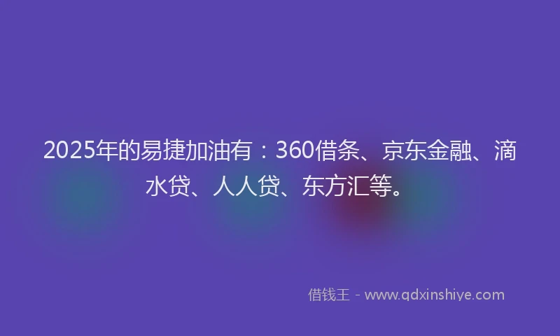 2025年的易捷加油有：360借条、京东金融、滴水贷、人人贷、东方汇等。