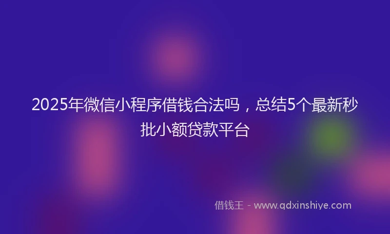 2025年微信小程序借钱合法吗，总结5个最新秒批小额贷款平台