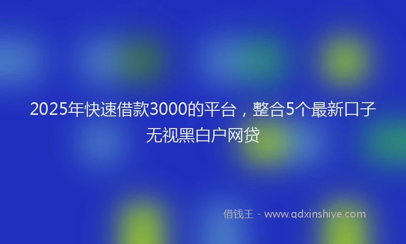 2025年快速借款3000的平台，整合5个最新口子无视黑白户网贷