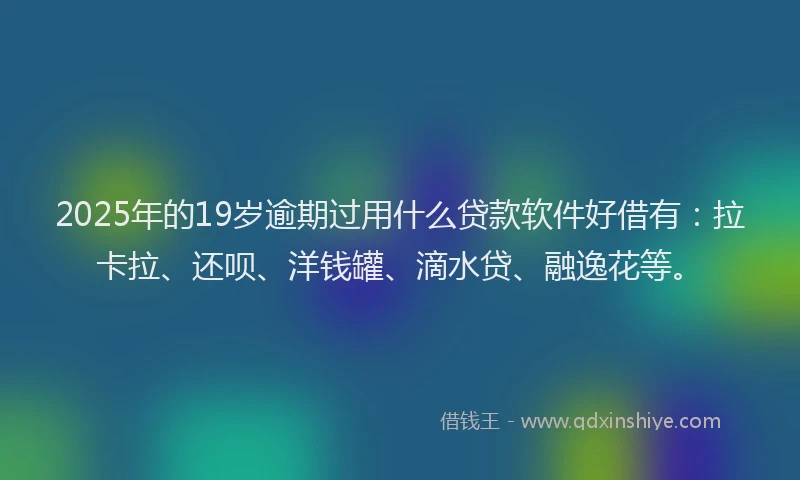 2025年的19岁逾期过用什么贷款软件好借有：拉卡拉、还呗、洋钱罐、滴水贷、融逸花等。