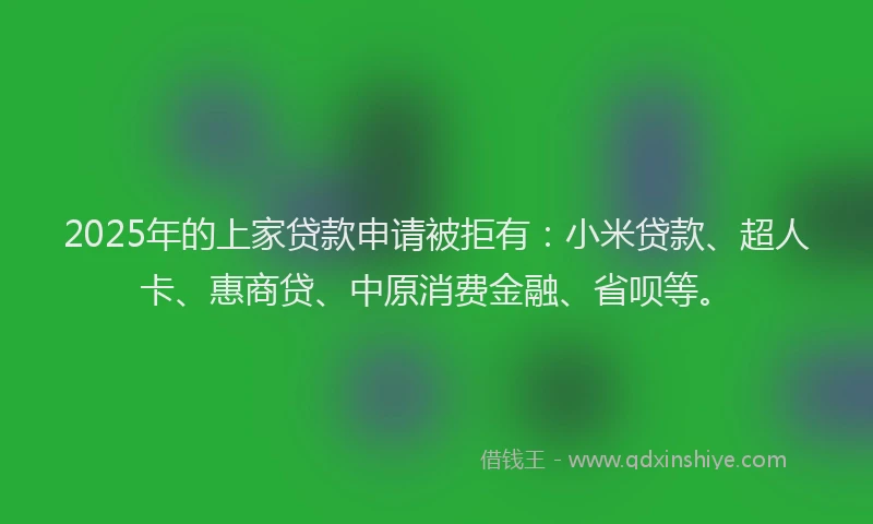 2025年的上家贷款申请被拒有：小米贷款、超人卡、惠商贷、中原消费金融、省呗等。