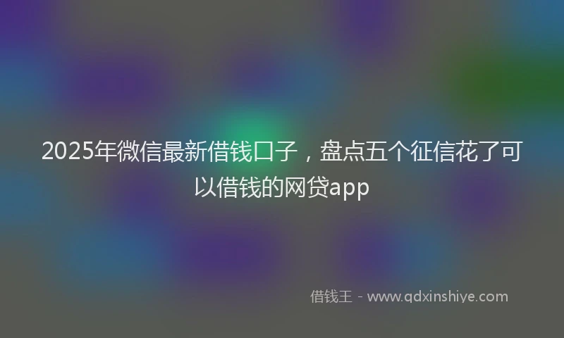 2025年微信最新借钱口子，盘点五个征信花了可以借钱的网贷app