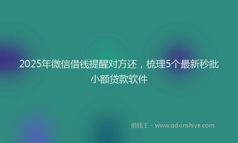 2025年微信借钱提醒对方还，梳理5个最新秒批小额贷款软件