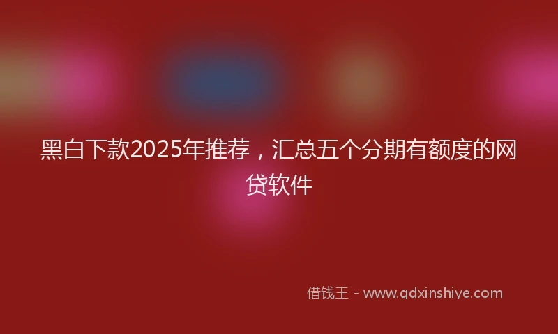 黑白下款2025年推荐，汇总五个分期有额度的网贷软件