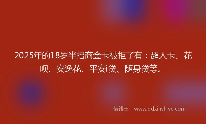 2025年的18岁半招商金卡被拒了有：超人卡、花呗、安逸花、平安i贷、随身贷等。