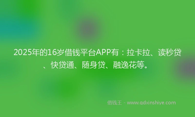 2025年的16岁借钱平台APP有：拉卡拉、读秒贷、快贷通、随身贷、融逸花等。