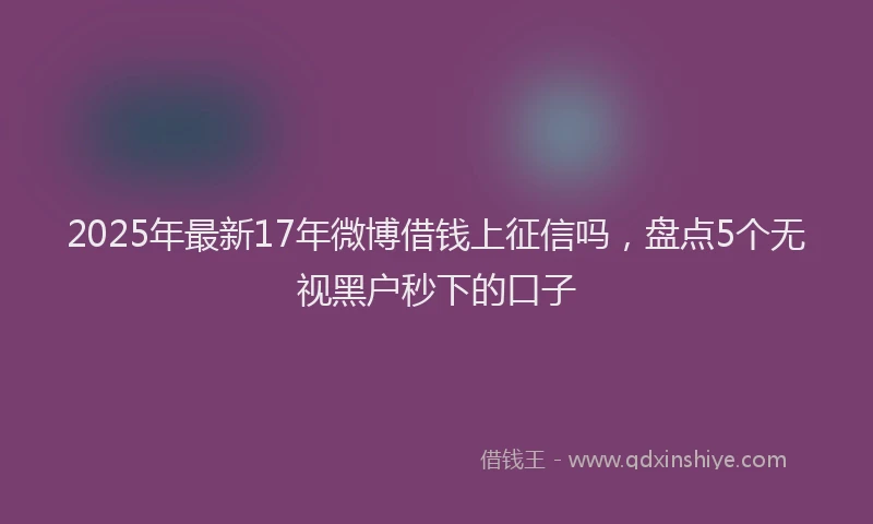 2025年最新17年微博借钱上征信吗，盘点5个无视黑户秒下的口子