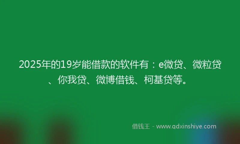 2025年的19岁能借款的软件有：e微贷、微粒贷、你我贷、微博借钱、柯基贷等。
