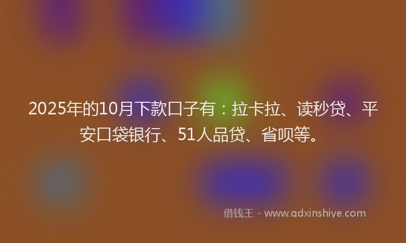 2025年的10月下款口子有：拉卡拉、读秒贷、平安口袋银行、51人品贷、省呗等。