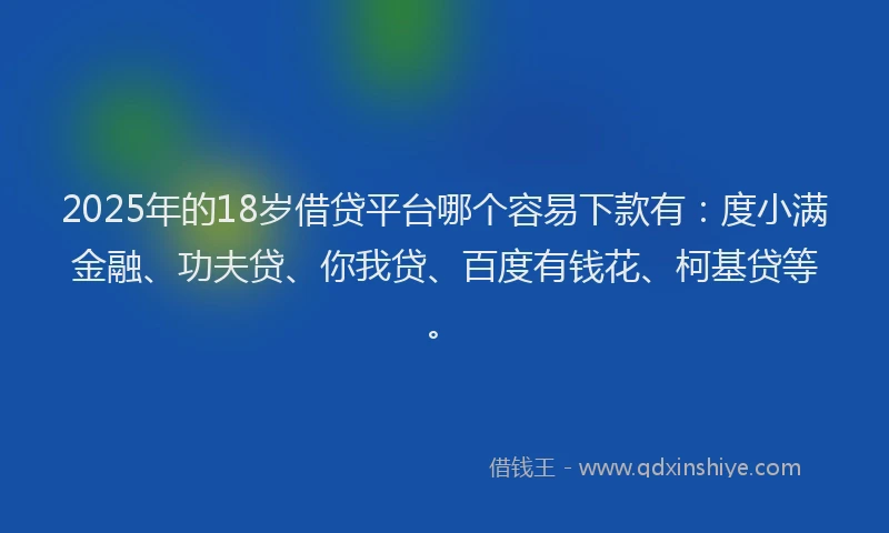 2025年的18岁借贷平台哪个容易下款有：度小满金融、功夫贷、你我贷、百度有钱花、柯基贷等。