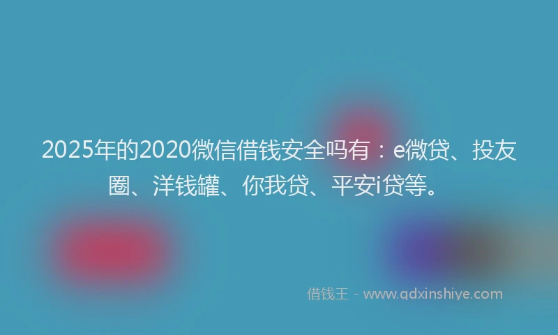 2025年的2020微信借钱安全吗有：e微贷、投友圈、洋钱罐、你我贷、平安i贷等。