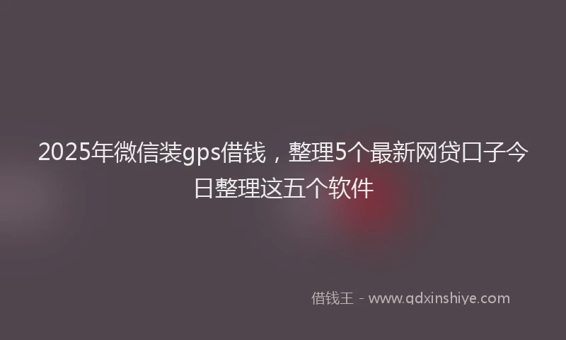 2025年微信装gps借钱，整理5个最新网贷口子今日整理这五个软件
