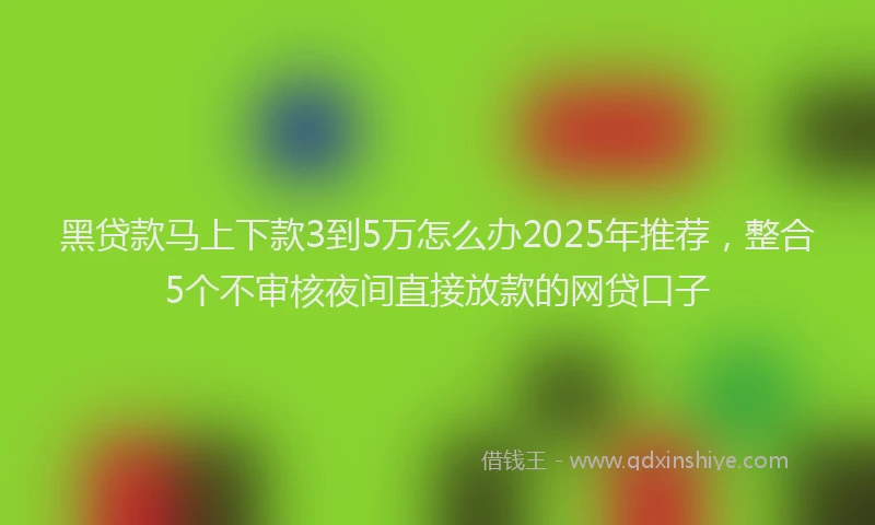 黑贷款马上下款3到5万怎么办2025年推荐，整合5个不审核夜间直接放款的网贷口子