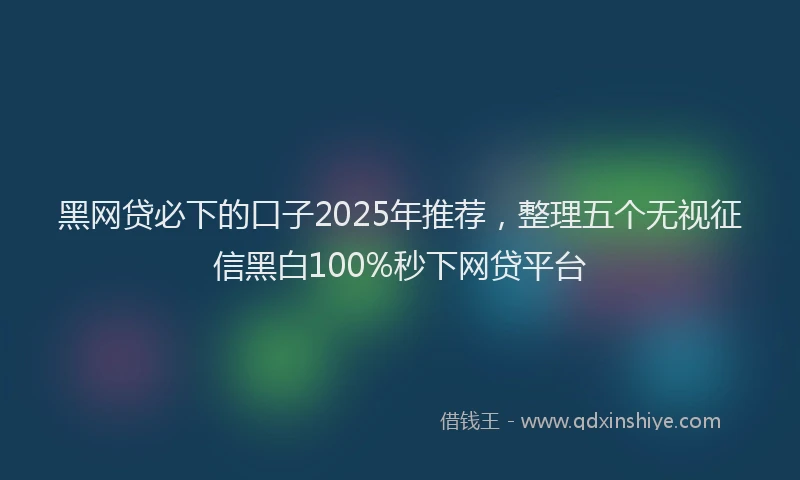 黑网贷必下的口子2025年推荐，整理五个无视征信黑白100%秒下网贷平台