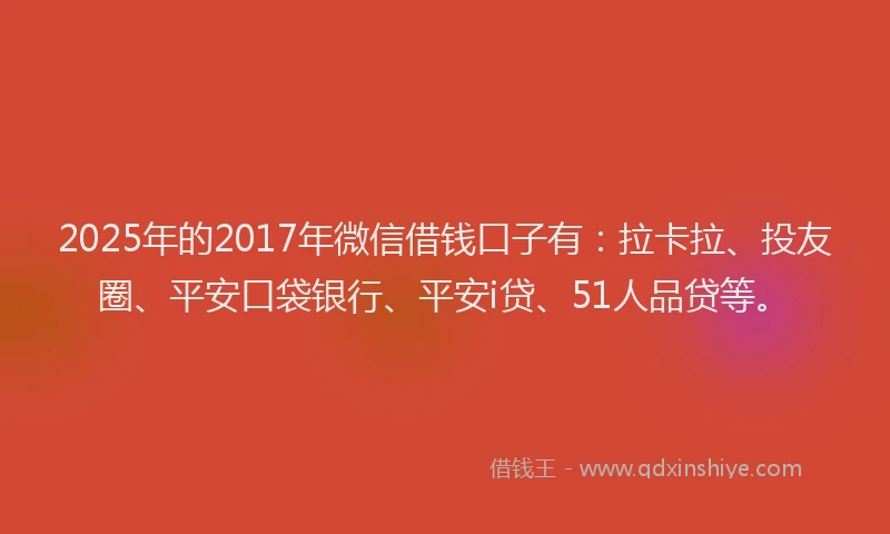 2025年的2017年微信借钱口子有：拉卡拉、投友圈、平安口袋银行、平安i贷、51人品贷等。