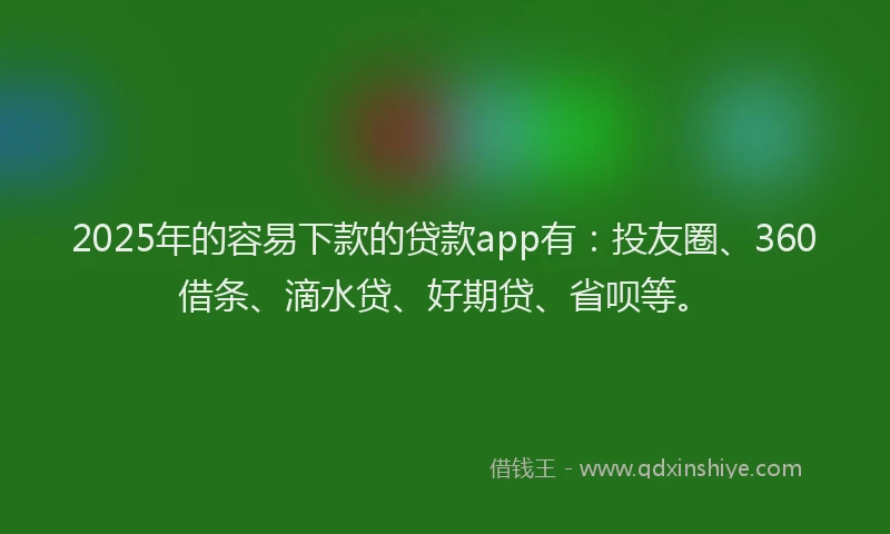 2025年的容易下款的贷款app有：投友圈、360借条、滴水贷、好期贷、省呗等。