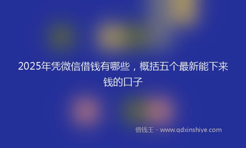 2025年凭微信借钱有哪些，概括五个最新能下来钱的口子