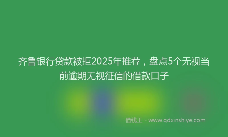 齐鲁银行贷款被拒2025年推荐，盘点5个无视当前逾期无视征信的借款口子