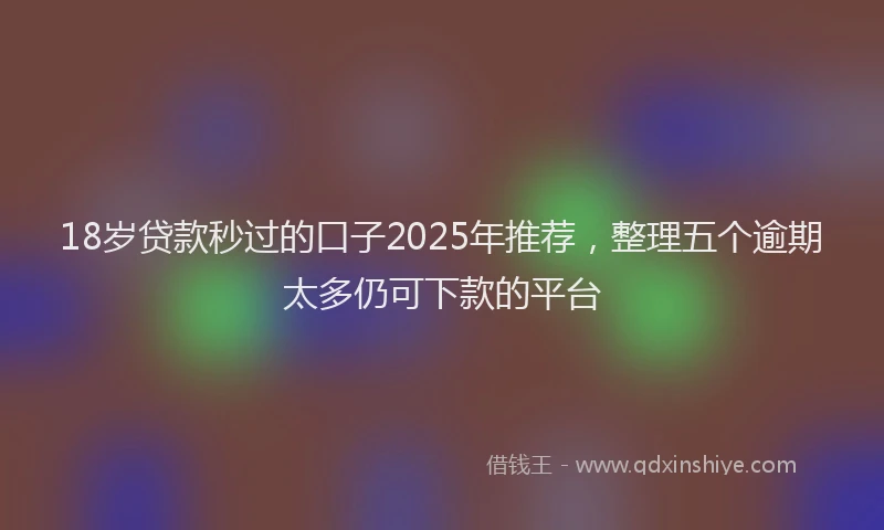 18岁贷款秒过的口子2025年推荐，整理五个逾期太多仍可下款的平台