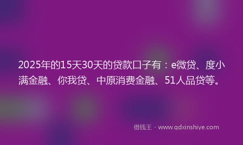 2025年的15天30天的贷款口子有：e微贷、度小满金融、你我贷、中原消费金融、51人品贷等。