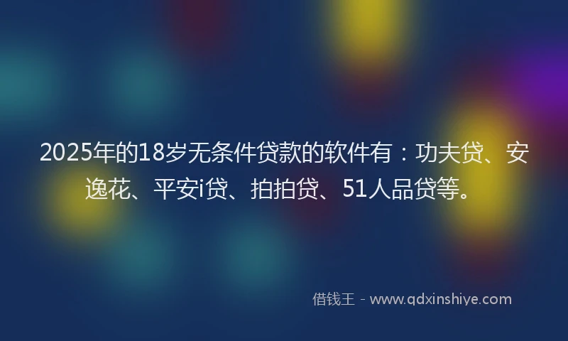 2025年的18岁无条件贷款的软件有：功夫贷、安逸花、平安i贷、拍拍贷、51人品贷等。