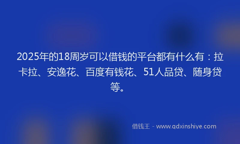 2025年的18周岁可以借钱的平台都有什么有：拉卡拉、安逸花、百度有钱花、51人品贷、随身贷等。