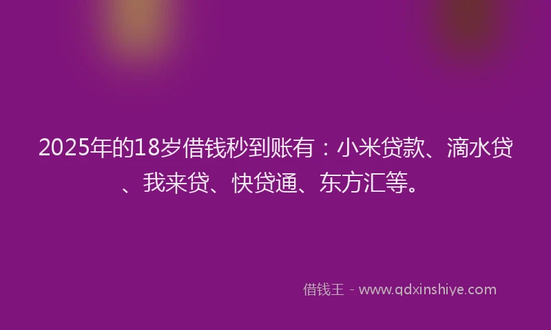 2025年的18岁借钱秒到账有：小米贷款、滴水贷、我来贷、快贷通、东方汇等。