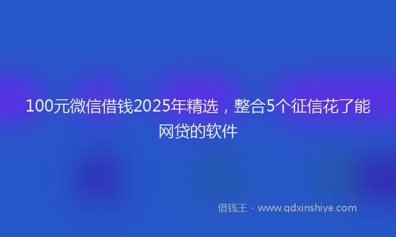 100元微信借钱2025年精选，整合5个征信花了能网贷的软件