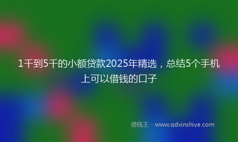 1千到5千的小额贷款2025年精选，总结5个手机上可以借钱的口子