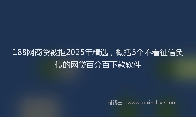 188网商贷被拒2025年精选，概括5个不看征信负债的网贷百分百下款软件