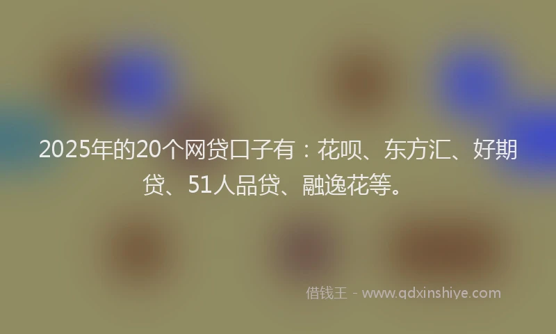 2025年的20个网贷口子有：花呗、东方汇、好期贷、51人品贷、融逸花等。