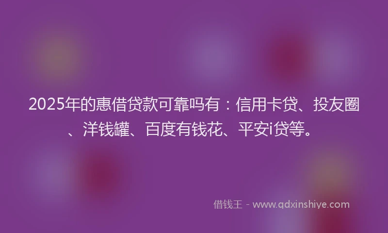 2025年的惠借贷款可靠吗有：信用卡贷、投友圈、洋钱罐、百度有钱花、平安i贷等。