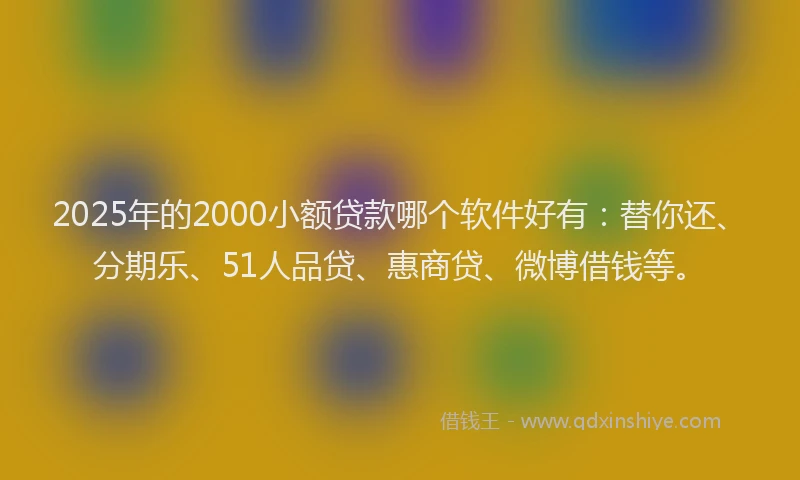 2025年的2000小额贷款哪个软件好有：替你还、分期乐、51人品贷、惠商贷、微博借钱等。