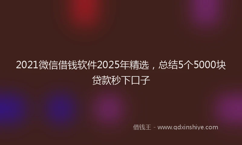 2021微信借钱软件2025年精选，总结5个5000块贷款秒下口子