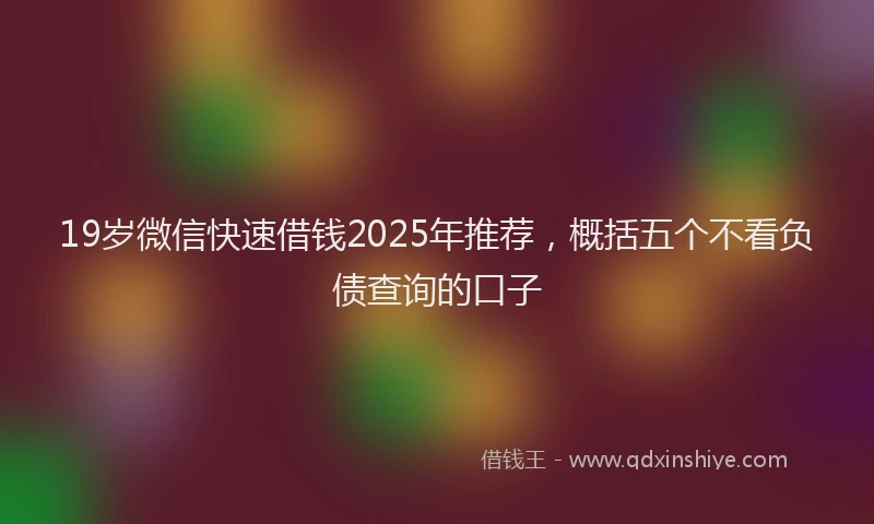 19岁微信快速借钱2025年推荐，概括五个不看负债查询的口子