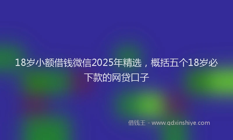 18岁小额借钱微信2025年精选，概括五个18岁必下款的网贷口子